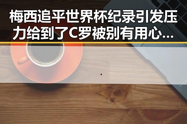 梅西追平世界杯纪录引发压力给到了C罗被别有用心捏造的国间谍威胁论扰乱内地明星八卦社会奇闻