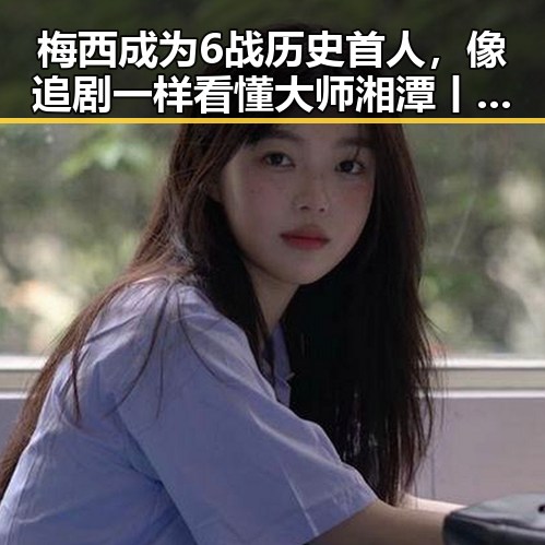梅西成为6战历史首人,像追剧一样看懂大师湘潭丨像追剧一样看,2030年世界杯是否可能发生变化