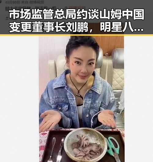 市场监管总局约谈山姆中国变更董事长刘鹏,明星八卦与生活细节引发关注