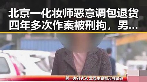 北京一化妆师恶意调包退货四年多次作案被刑拘，男孩独驾高速6小时事件引发关注