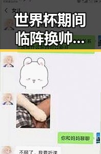世界杯期间临阵换帅有先例吗白鹿剧组编剧变动蒙淇淇向白鹿道歉事件引关注