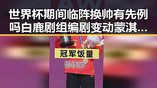 世界杯期间临阵换帅有先例吗白鹿剧组编剧变动蒙淇淇向白鹿道歉事件引关注