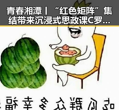 青春湘潭丨“红色矩阵”集结带来沉浸式思政课 C罗状态冲上热搜第一展现足球激情
