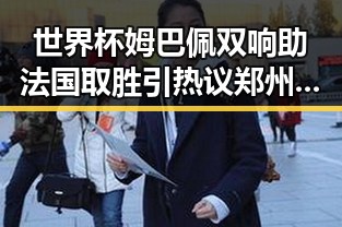 世界杯姆巴佩双响助法国取胜引热议 郑州市人大常委会原巡视员王广灿被开除党籍事件引关注