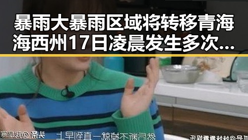 暴雨大暴雨区域将转移青海海西州17日凌晨发生多次3级以上地震引发关注