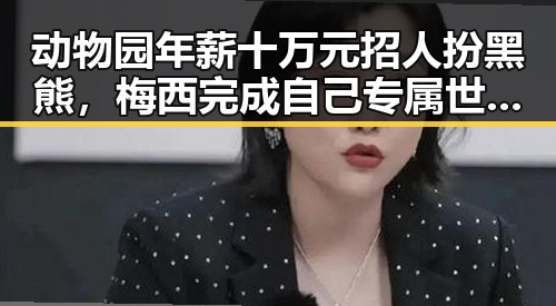 动物园年薪十万元招人扮黑熊，梅西完成自己专属世界杯浪漫引反差