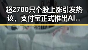 超2700只个股上涨引发热议，支付宝正式推出AI版阿宝带来反差体验