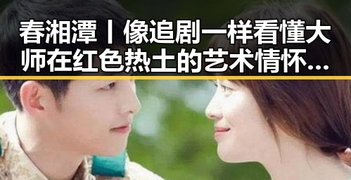 春湘潭丨像追剧一样看懂大师在红色热土的艺术情怀与河南多地特大暴雨的抗洪故事